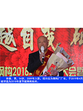 林春，男，54歲，2009年入職，現(xiàn)崗位為鋼構(gòu)廠廠長，于2019年4月被評選為2018年度節(jié)能降耗標(biāo)
